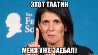 этот таатин меня уже заебал)