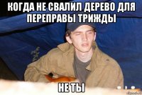 когда не свалил дерево для переправы трижды не ты