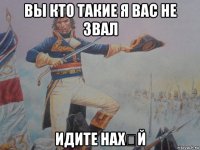 вы кто такие я вас не звал идите нах★й