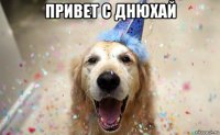 привет с днюхай 