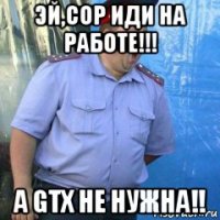 эй,cop иди на работе!!! а gtx не нужна!!