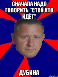 сначала надо говорить "стой,кто идёт" дубина