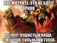 посмотрите, это не босс орков а супер, пушистый няша, смешной, сильный и тупой