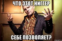 что этот ниггер себе позволяет?