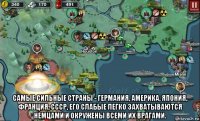  самые сильные страны - германия, америка, япония, франция, ссср, его слабые легко захватываются немцами и окружены всеми их врагами.