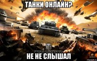 танки онлайн? не не слышал