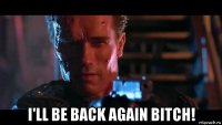  i'll be back again bitch!