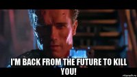  i'm back from the future to kill you!