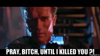  pray, bitch, until i killed you ?!