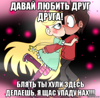 давай любить друг друга! блять ты хули здесь делаешь, я щас упаду нах!!!