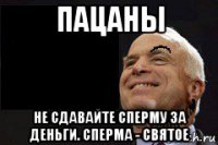 пацаны не сдавайте сперму за деньги. сперма - святое
