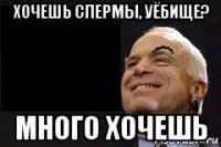 хочешь спермы, уёбище? много хочешь