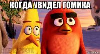 когда увидел гомика 