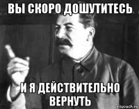 вы скоро дошутитесь и я действительно вернуть