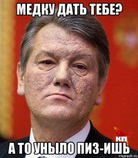 медку дать тебе? а то уныло пиз-ишь