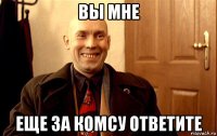 вы мне еще за комсу ответите