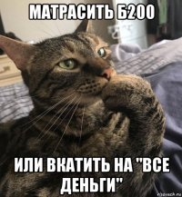 матрасить б200 или вкатить на "все деньги"