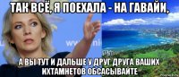 так всё, я поехала - на гавайи, а вы тут и дальше у друг друга ваших ихтамнетов обсасывайте