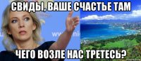 свиды, ваше счастье там чего возле нас третесь?
