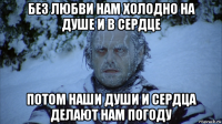 без любви нам холодно на душе и в сердце потом наши души и сердца делают нам погоду