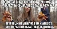 больная шизофренией не принимает лекарства социально опасная буйная respublikine vilniaus psichiatrijos ligonine psichikos sveikatyos centras