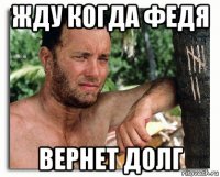 жду когда федя вернет долг