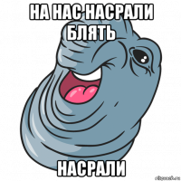 на нас насрали блять насрали