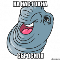 на нас говна сбросили