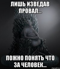 лишь изведав провал... пожно понять что за человек...