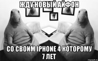 жду новый айфон со своим iphone 4 которому 7 лет