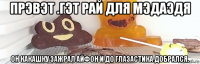 прэвэт .гэт рай для мэдаэдя он какашку зажрал айфон и до глазастика добрался.