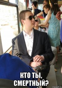  кто ты, смертный?