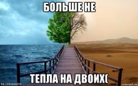 больше не тепла на двоих(