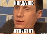 когда же отпустит