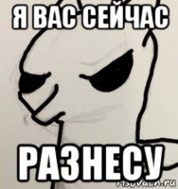 я вас сейчас разнесу