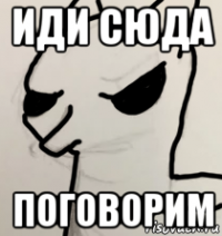 иди сюда поговорим