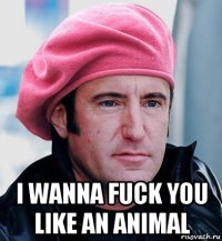  i wanna fuck you like an animal