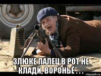  злюке палец в рот не клади, вороньё . . .