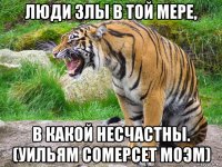 люди злы в той мере, в какой несчастны. (уильям сомерсет моэм)