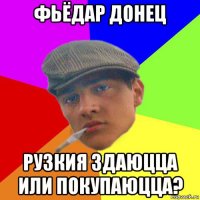 фьёдар донец рузкия здаюцца или покупаюцца?
