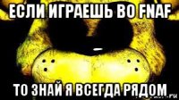 если играешь во fnaf то знай я всегда рядом