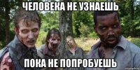 человека не узнаешь пока не попробуешь