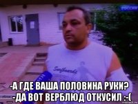  -а где ваша половина руки? _-да вот верблюд откусил :-(