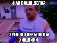 -как ваши дела? -хреново,верблюды хищники