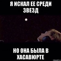я искал ее среди звезд но она была в хасавюрте