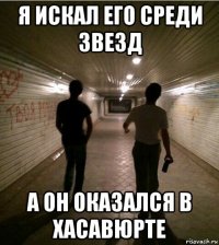 я искал его среди звезд а он оказался в хасавюрте