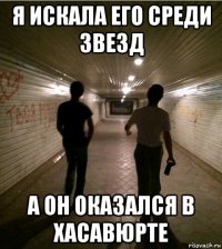 я искала его среди звезд а он оказался в хасавюрте