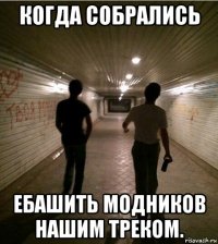 когда собрались ебашить модников нашим треком.