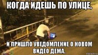 когда идешь по улице, и пришло уведомление о новом видео дема.