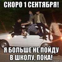 скоро 1 сентября! я больше не пойду в школу, пока!